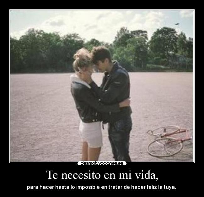 Te necesito en mi vida, - para hacer hasta lo imposible en tratar de hacer feliz la tuya. ❤