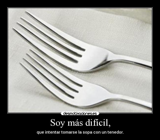 Soy más difícil, - que intentar tomarse la sopa con un tenedor.