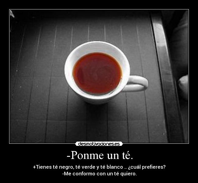 -Ponme un té. - +Tienes té negro, té verde y té blanco .. ¿cuál prefieres?
-Me conformo con un té quiero.