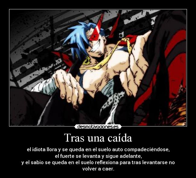 Tras una caída - el idiota llora y se queda en el suelo auto compadeciéndose,
el fuerte se levanta y sigue adelante,
y el sabio se queda en el suelo reflexiona para tras levantarse no volver a caer.