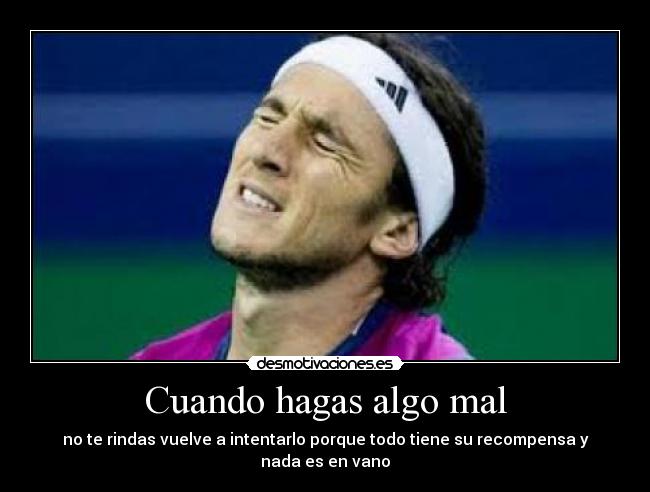 Cuando hagas algo mal - no te rindas vuelve a intentarlo porque todo tiene su recompensa y nada es en vano