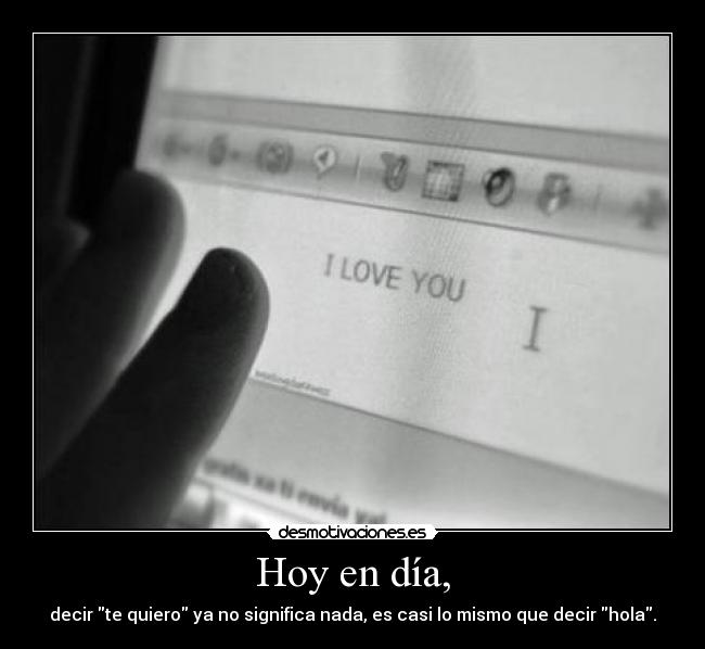 Hoy en día, - decir te quiero ya no significa nada, es casi lo mismo que decir hola.