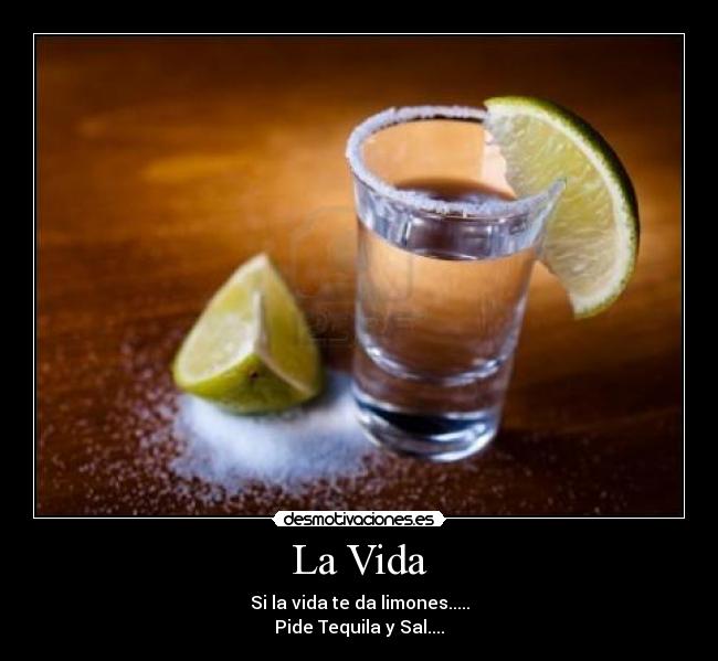 La Vida - Si la vida te da limones.....
Pide Tequila y Sal....