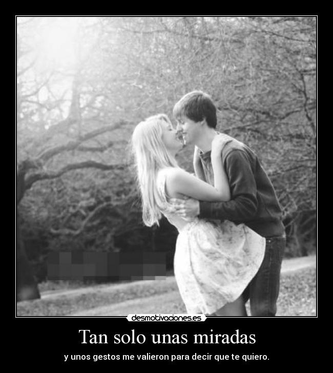 Tan solo unas miradas - y unos gestos me valieron para decir que te quiero.