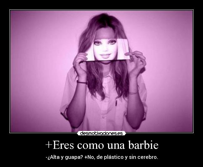 +Eres como una barbie - -¿Alta y guapa? +No, de plástico y sin cerebro.