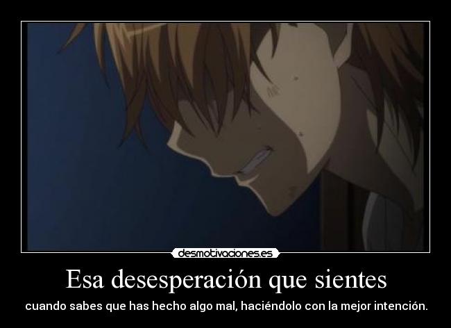 Esa desesperación que sientes - cuando sabes que has hecho algo mal, haciéndolo con la mejor intención.