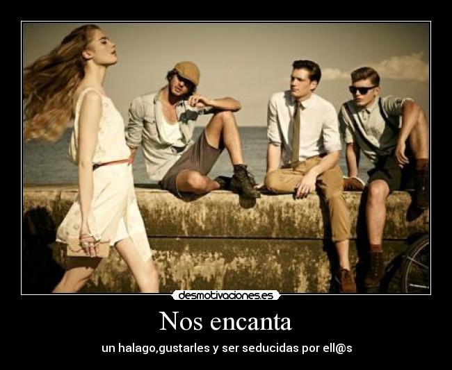 Nos encanta - un halago,gustarles y ser seducidas por ell@s