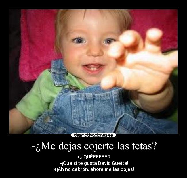 -¿Me dejas cojerte las tetas? - +¿¡QUÉEEEEE!?
  -¡Que si te gusta David Guetta! 
+¡Ah no cabrón, ahora me las cojes!
