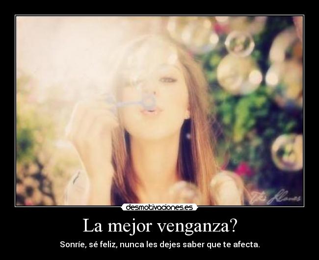 La mejor venganza? - Sonríe, sé feliz, nunca les dejes saber que te afecta.