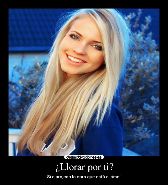 ¿Llorar por ti? - Si claro,con lo caro que está el rimel.