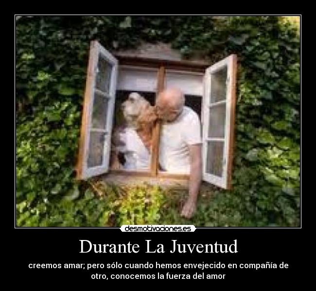 Durante La Juventud - creemos amar; pero sólo cuando hemos envejecido en compañía de
otro, conocemos la fuerza del amor
