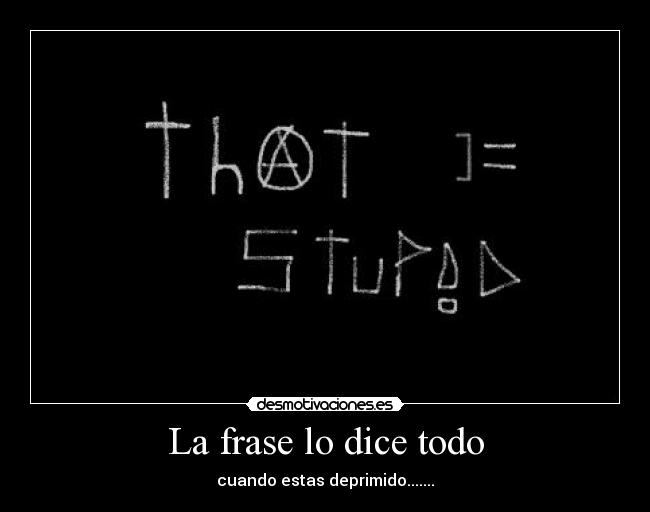 La frase lo dice todo - cuando estas deprimido.......