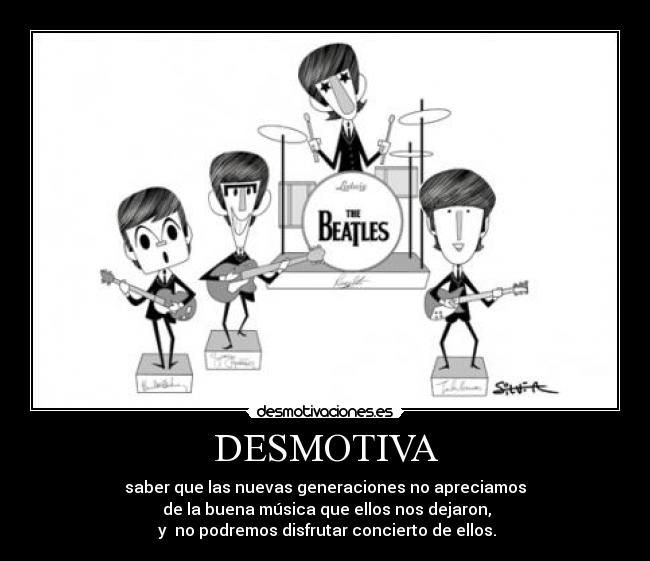 DESMOTIVA - saber que las nuevas generaciones no apreciamos
de la buena música que ellos nos dejaron,
y no podremos disfrutar concierto de ellos.