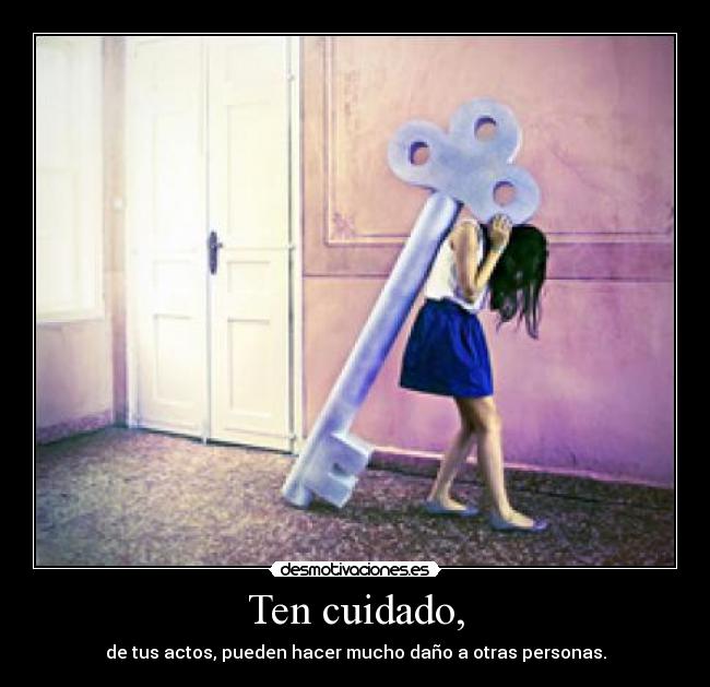 Ten cuidado, - de tus actos, pueden hacer mucho daño a otras personas.