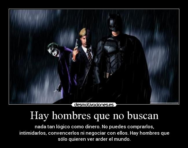 Hay hombres que no buscan - nada tan lógico como dinero. No puedes comprarlos,
intimidarlos, convencerlos ni negociar con ellos. Hay hombres que
sólo quieren ver arder el mundo.