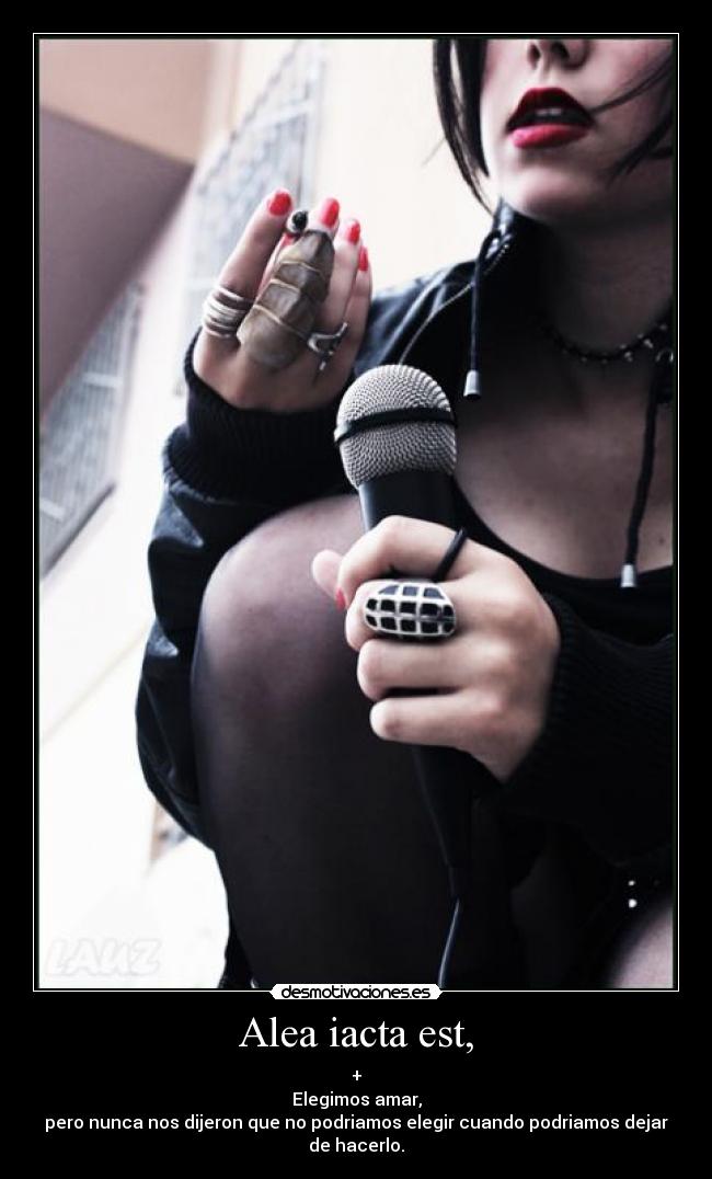 Alea iacta est, - +
Elegimos amar,
pero nunca nos dijeron que no podriamos elegir cuando podriamos dejar de hacerlo.