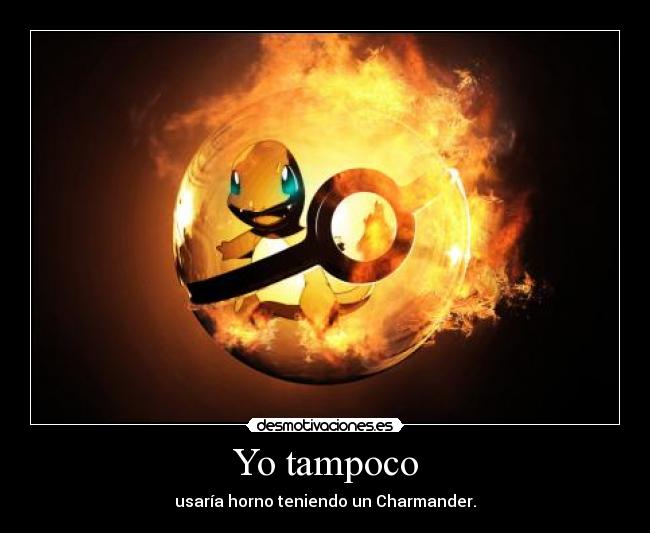 Yo tampoco - usaría horno teniendo un Charmander.