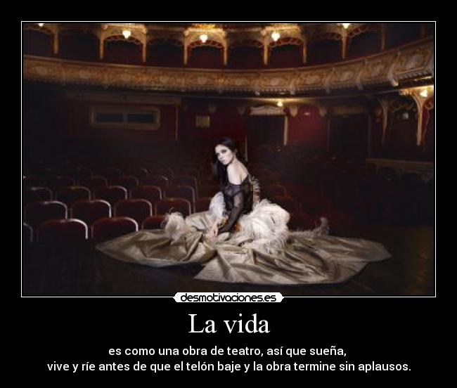 La vida - es como una obra de teatro, así que sueña,
vive y ríe antes de que el telón baje y la obra termine sin aplausos.