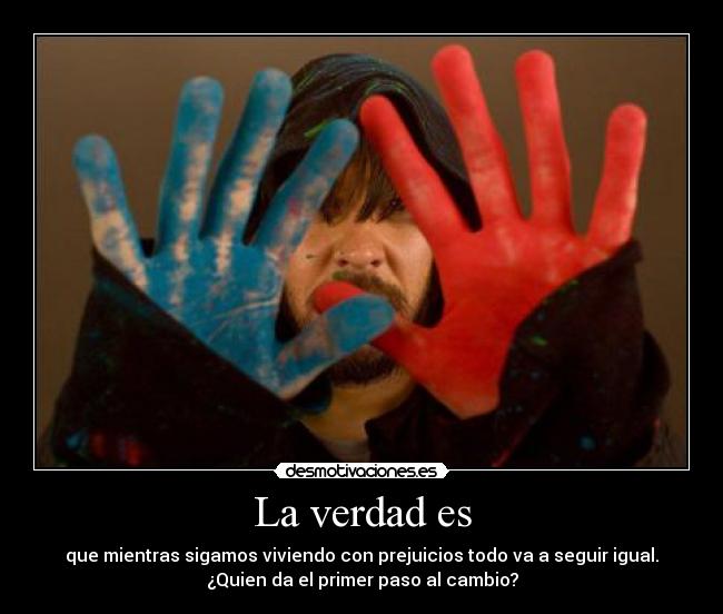 La verdad es - que mientras sigamos viviendo con prejuicios todo va a seguir igual.
¿Quien da el primer paso al cambio?