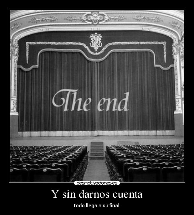 Y sin darnos cuenta - todo llega a su final.