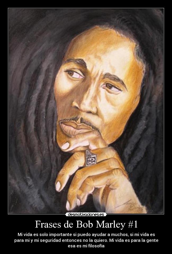 Frases de Bob Marley #1 - Mi vida es solo importante si puedo ayudar a muchos, si mi vida es
para mi y mi seguridad entonces no la quiero. Mi vida es para la gente
esa es mi filosofía