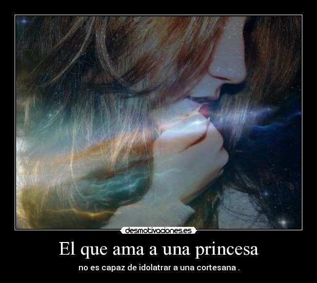 El que ama a una princesa - no es capaz de idolatrar a una cortesana .