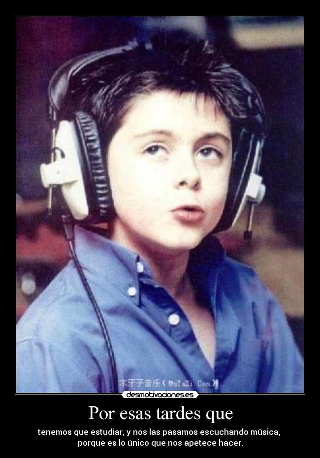 Por esas tardes que - tenemos que estudiar, y nos las pasamos escuchando música, 
porque es lo único que nos apetece hacer.