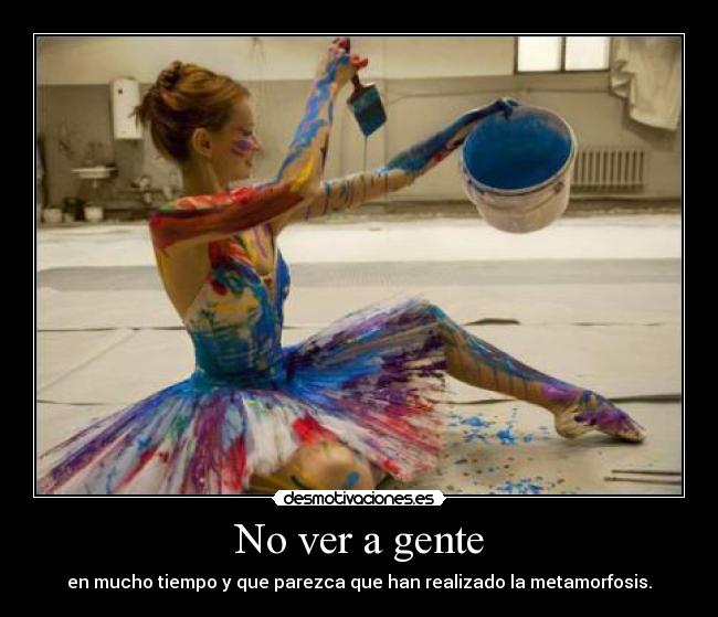 No ver a gente - en mucho tiempo y que parezca que han realizado la metamorfosis.