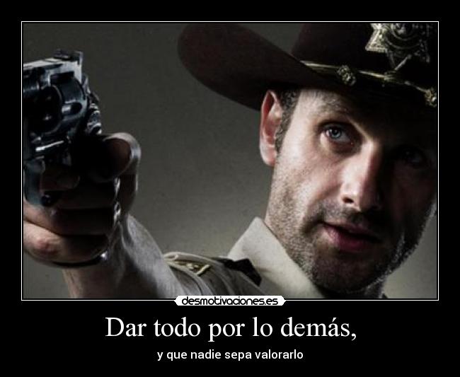 Dar todo por lo demás, - y que nadie sepa valorarlo