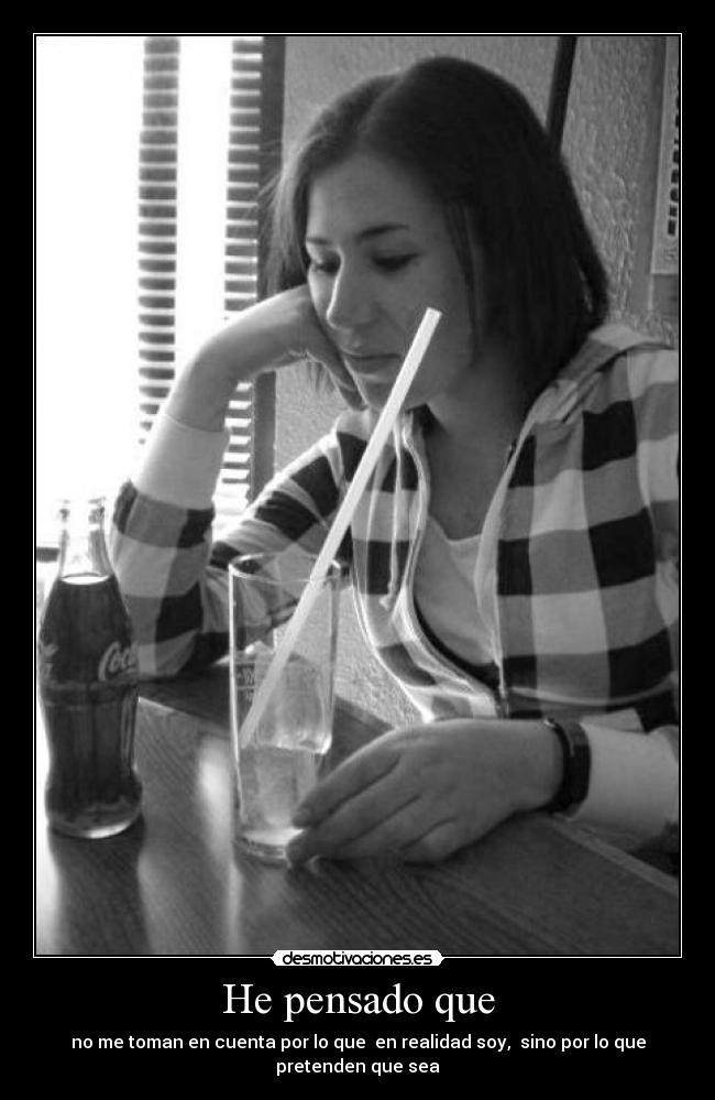 He pensado que - no me toman en cuenta por lo que en realidad soy, sino por lo que pretenden que sea