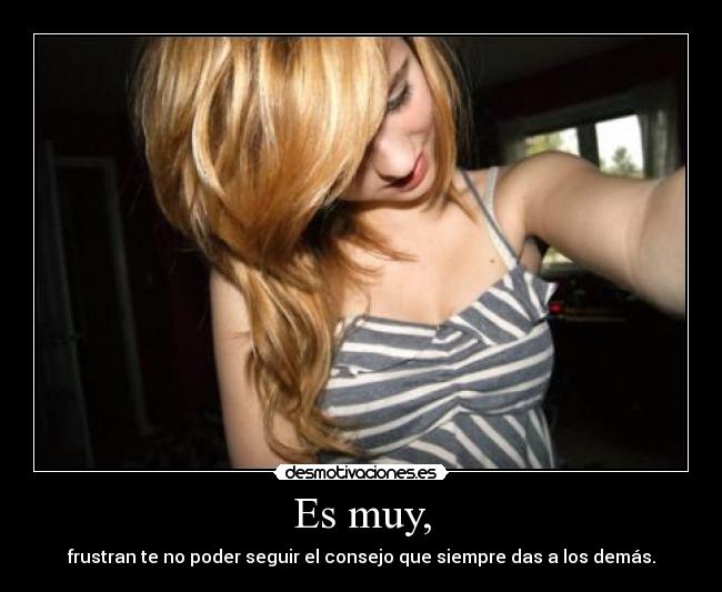 Es muy, - frustran te no poder seguir el consejo que siempre das a los demás.