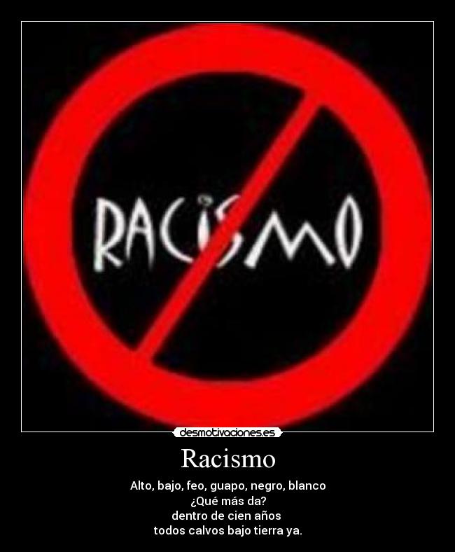 Racismo - Alto, bajo, feo, guapo, negro, blanco
¿Qué más da?
dentro de cien años 
todos calvos bajo tierra ya.