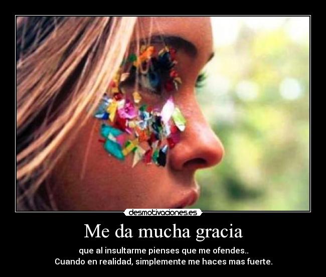 Me da mucha gracia - que al insultarme pienses que me ofendes..
Cuando en realidad, simplemente me haces mas fuerte.