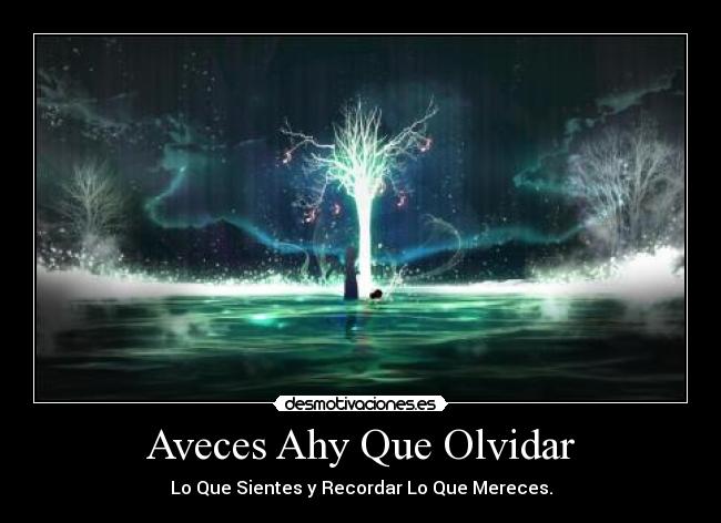 Aveces Ahy Que Olvidar - Lo Que Sientes y Recordar Lo Que Mereces.