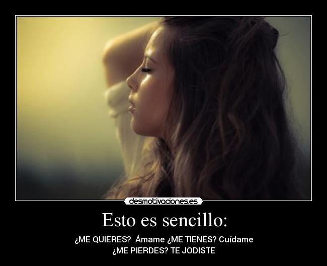 Esto es sencillo: - ¿ME QUIERES?  Ámame ¿ME TIENES? Cuídame
¿ME PIERDES? TE JODISTE