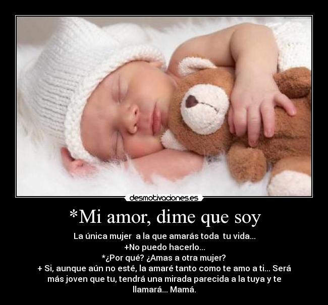 *Mi amor, dime que soy - La única mujer  a la que amarás toda  tu vida...
+No puedo hacerlo...
*¿Por qué? ¿Amas a otra mujer?
+ Si, aunque aún no esté, la amaré tanto como te amo a ti... Será
más joven que tu, tendrá una mirada parecida a la tuya y te
llamará... Mamá.