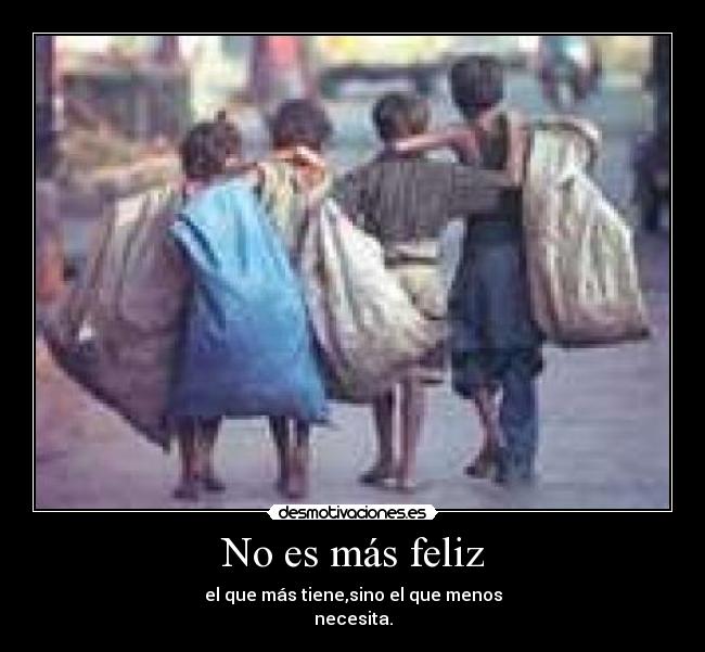 No es más feliz - el que más tiene,sino el que menos
necesita.