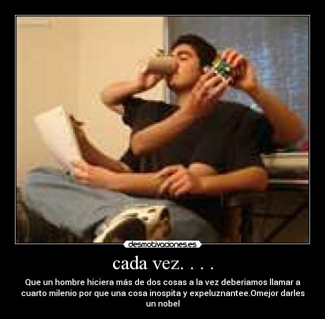 cada vez. . . . - Que un hombre hiciera más de dos cosas a la vez deberiamos llamar a
cuarto milenio por que una cosa inospita y expeluznantee.Omejor darles
un nobel