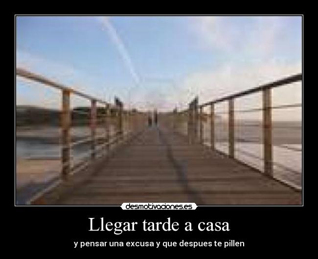 Llegar tarde a casa - y pensar una excusa y que despues te pillen