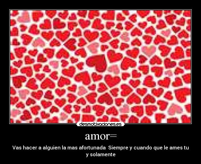 amor= - Vas hacer a alguien la mas afortunada  Siempre y cuando que le ames tu y solamente