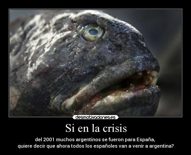 Si en la crisis - del 2001 muchos argentinos se fueron para España, 
quiere decir que ahora todos los españoles van a venir a argentina?