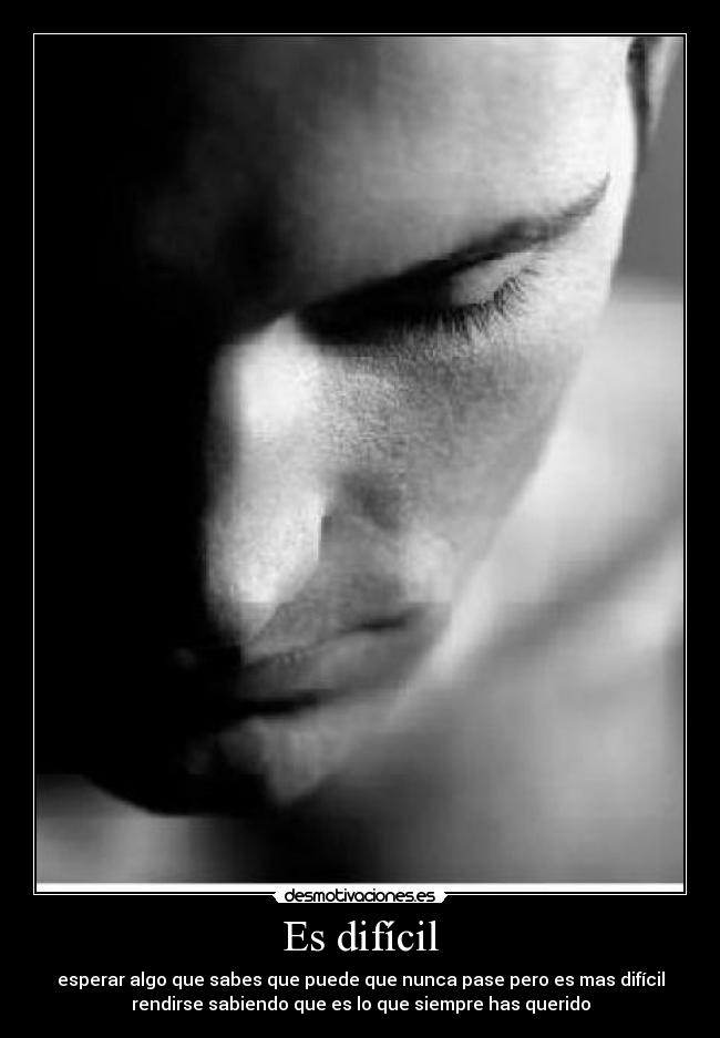 Es difícil - esperar algo que sabes que puede que nunca pase pero es mas difícil
rendirse sabiendo que es lo que siempre has querido