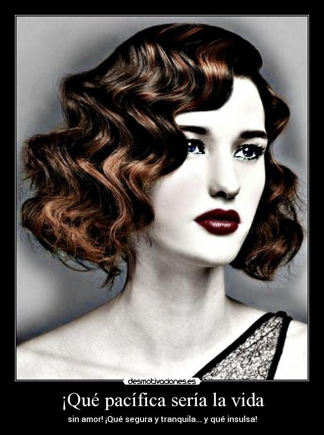 ¡Qué pacífica sería la vida - sin amor! ¡Qué segura y tranquila... y qué insulsa!
