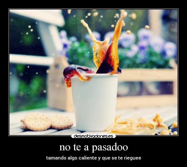 no te a pasadoo - tamando algo caliente y que se te rieguee