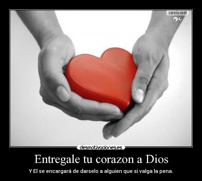 Entregale tu corazon a Dios - Y El se encargará de darselo a alguien que si valga la pena.