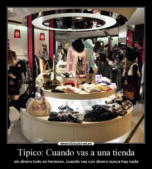 Típico: Cuando vas a una tienda - sin dinero todo es hermoso, cuando vas con dinero nunca hay nada
