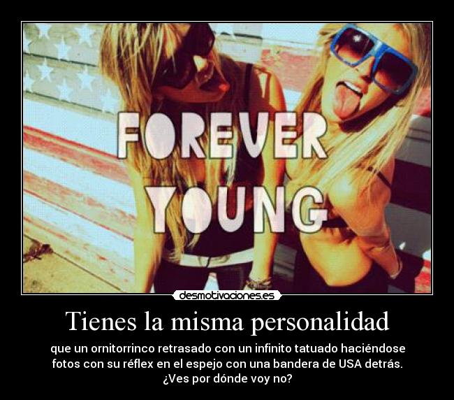 Tienes la misma personalidad - que un ornitorrinco retrasado con un infinito tatuado haciéndose
fotos con su réflex en el espejo con una bandera de USA detrás.
¿Ves por dónde voy no?