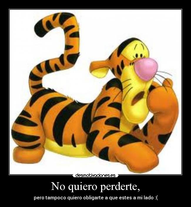 No quiero perderte, - pero tampoco quiero obligarte a que estes a mi lado :(