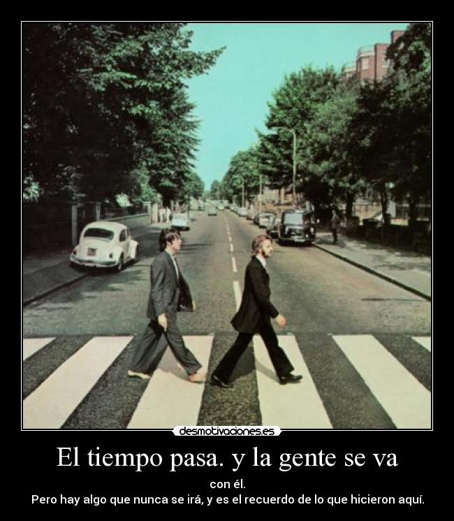 El tiempo pasa. y la gente se va - con él.
Pero hay algo que nunca se irá, y es el recuerdo de lo que hicieron aquí.