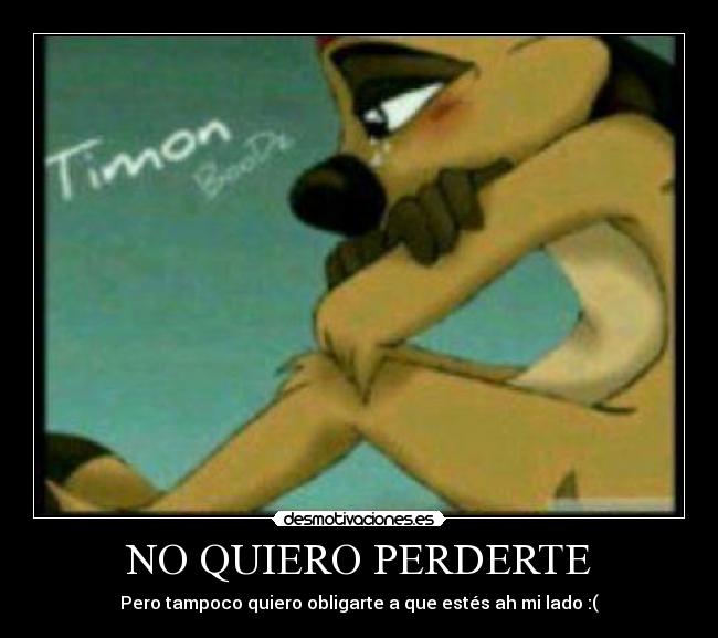 NO QUIERO PERDERTE - Pero tampoco quiero obligarte a que estés ah mi lado :(